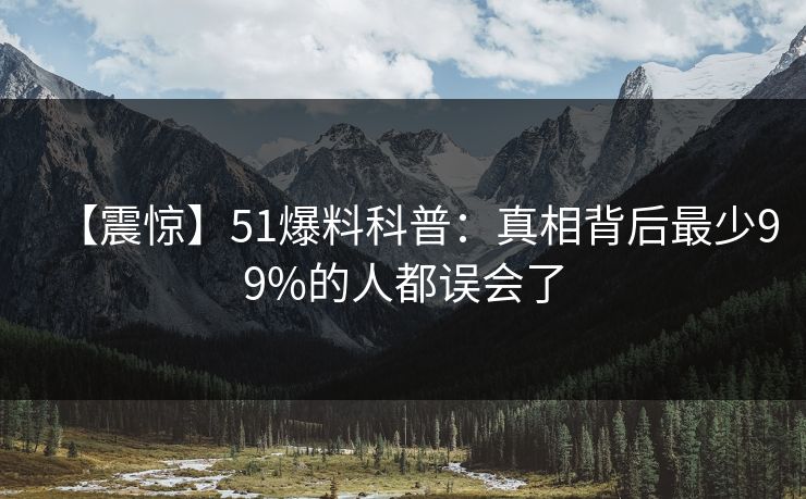 【震惊】51爆料科普:真相背后最少99%的人都误会了 【震惊】51爆料科普:真相背后最少99%的人都误会了