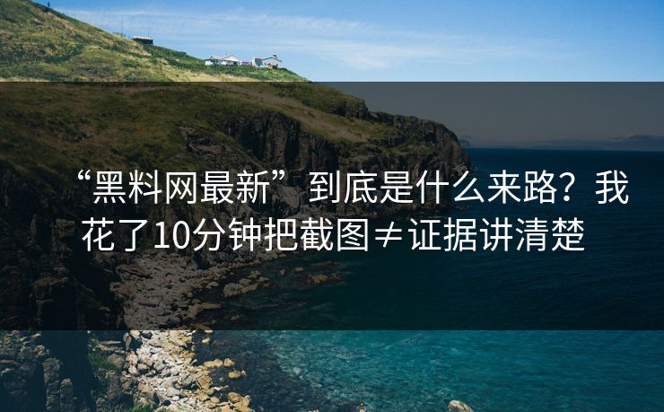 “黑料网最新”到底是什么来路？我花了10分钟把截图≠证据讲清楚