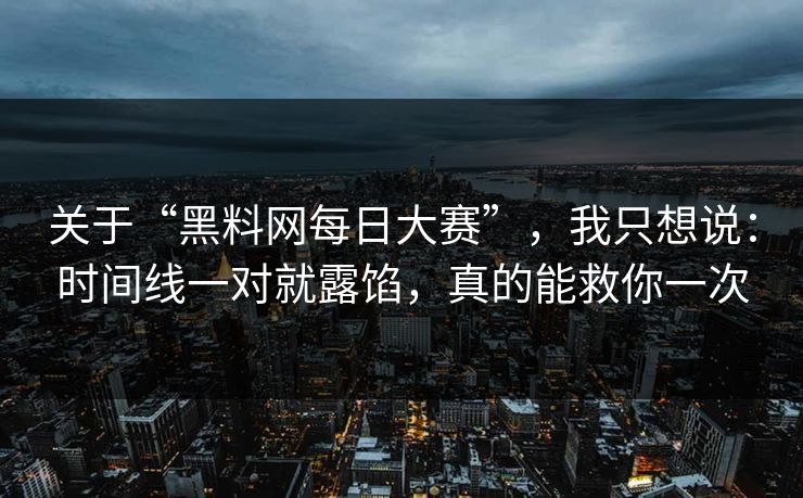 关于“黑料网每日大赛”，我只想说：时间线一对就露馅，真的能救你一次