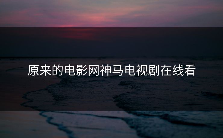原来的电影网神马电视剧在线看