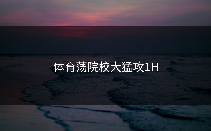 体育荡院校大猛攻1H