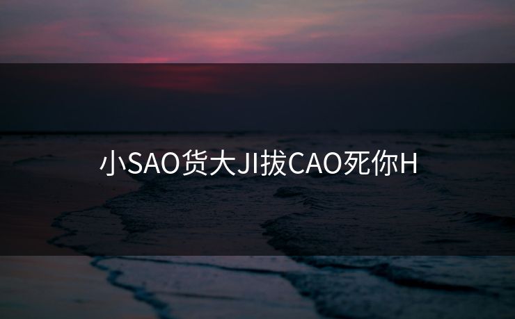 小SAO货大JI拔CAO死你H
