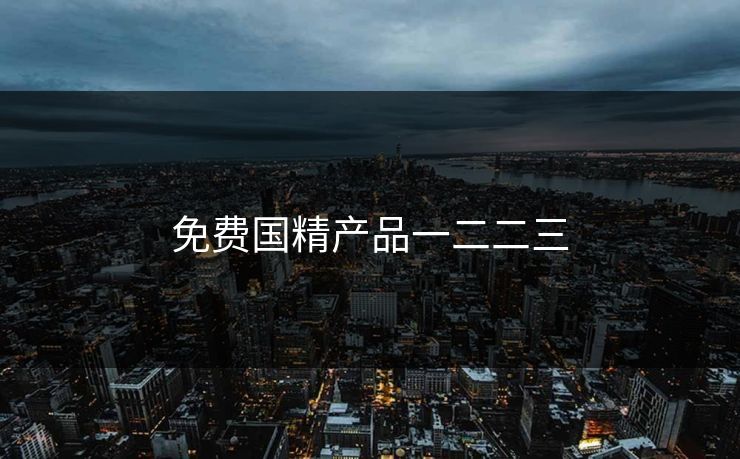 免费国精产品一二二三 免费国精产品一二二三
