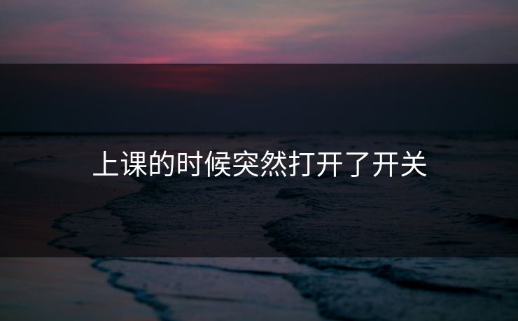 上课的时候突然打开了开关 上课的时候突然打开了开关