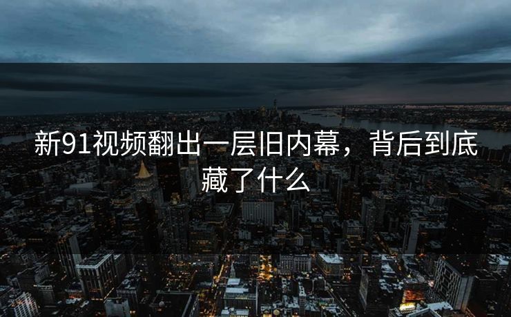 新91视频翻出一层旧内幕，背后到底藏了什么