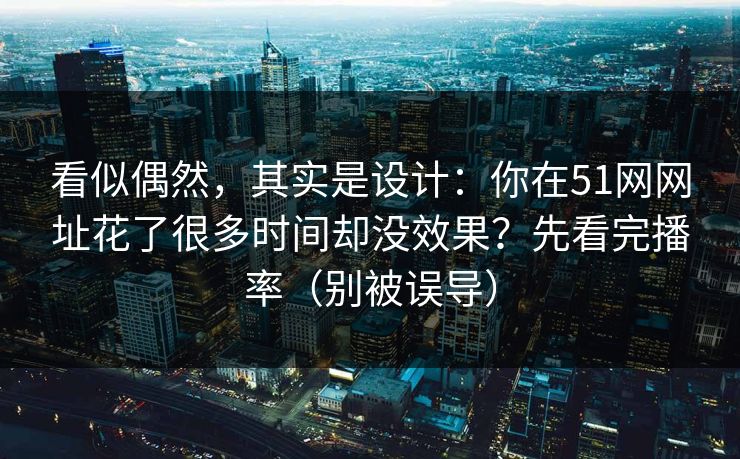 看似偶然，其实是设计：你在51网网址花了很多时间却没效果？先看完播率（别被误导）