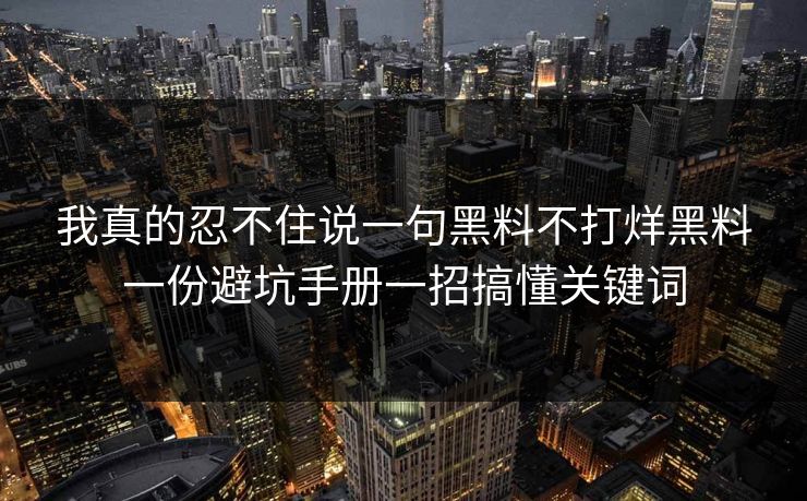 我真的忍不住说一句黑料不打烊黑料一份避坑手册一招搞懂关键词