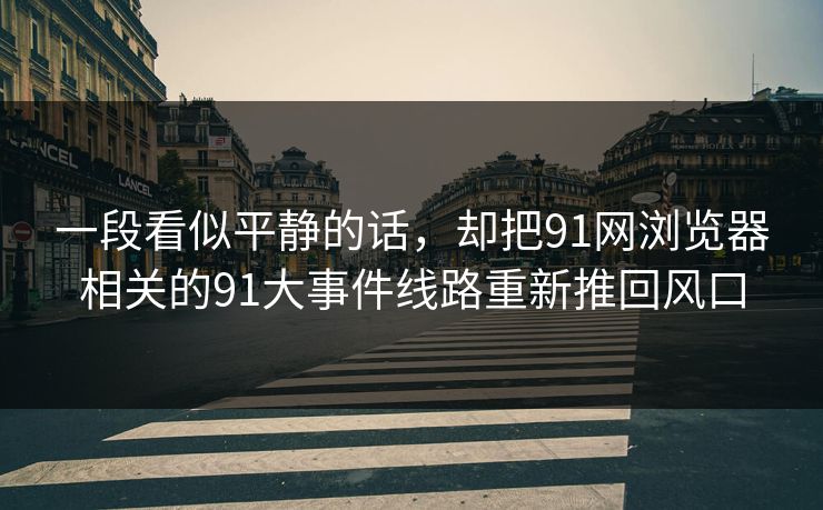 一段看似平静的话，却把91网浏览器相关的91大事件线路重新推回风口