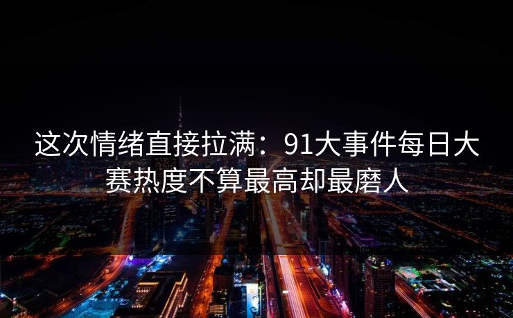 这次情绪直接拉满：91大事件每日大赛热度不算最高却最磨人